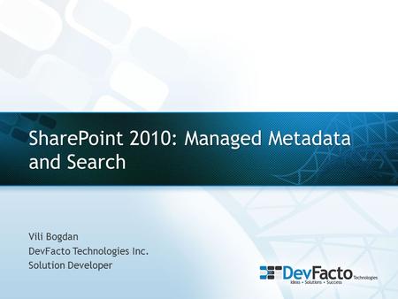 SharePoint 2010: Managed Metadata and Search Vili Bogdan DevFacto Technologies Inc. Solution Developer.
