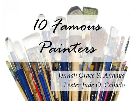 10 Famous Painters Jennah Grace S. Andaya Lester Jude O. Callado.
