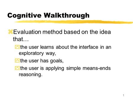 1 Cognitive Walkthrough zEvaluation method based on the idea that… ythe user learns about the interface in an exploratory way, ythe user has goals,  the.