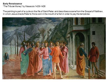 Early Renaissance “The Tribute Money” by Masaccio 1425-1428 The painting is part of a cycle on the life of Saint Peter, and describes a scene from the.