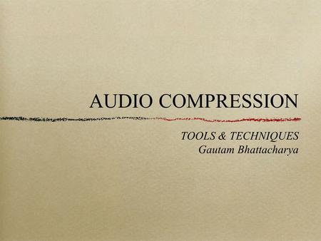 AUDIO COMPRESSION TOOLS & TECHNIQUES Gautam Bhattacharya.