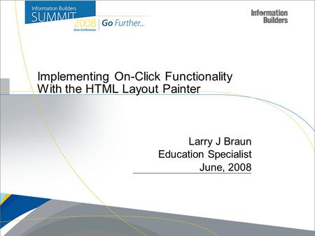 Copyright 2007, Information Builders. Slide 1 Implementing On-Click Functionality With the HTML Layout Painter Larry J Braun Education Specialist June,