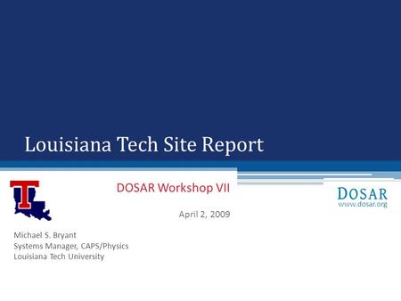 DOSAR Workshop VII April 2, 2009 Louisiana Tech Site Report Michael S. Bryant Systems Manager, CAPS/Physics Louisiana Tech University www.dosar.org.