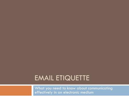 EMAIL ETIQUETTE What you need to know about communicating effectively in an electronic medium.