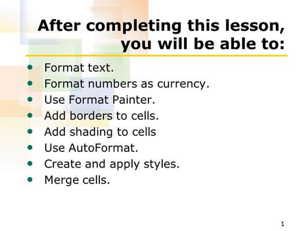 1 After completing this lesson, you will be able to: Format text. Format numbers as currency. Use Format Painter. Add borders to cells. Add shading to.