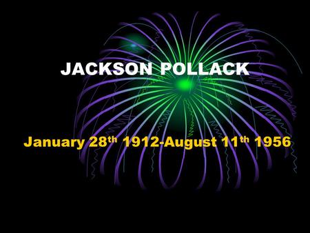 JACKSON POLLACK January 28 th 1912-August 11 th 1956.