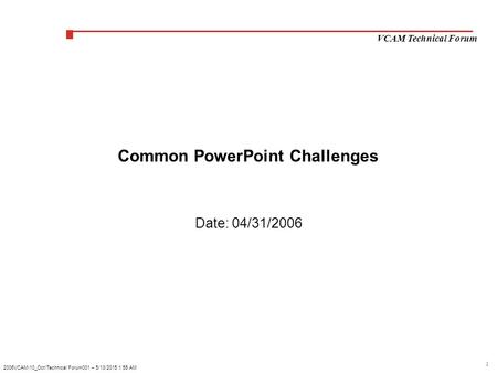 1 VCAM Technical Forum 2006VCAM\10_Oct\Technical Forum001 – 5/13/2015 1:55 AM Common PowerPoint Challenges Date: 04/31/2006.