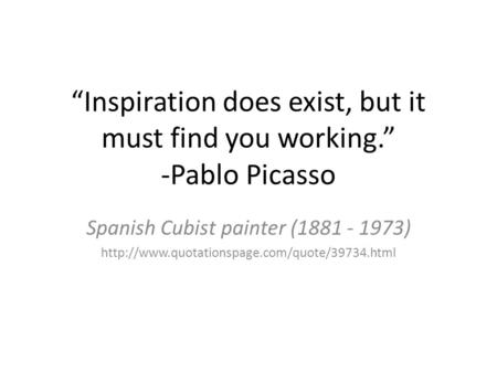 “Inspiration does exist, but it must find you working.” -Pablo Picasso Spanish Cubist painter (1881 - 1973)
