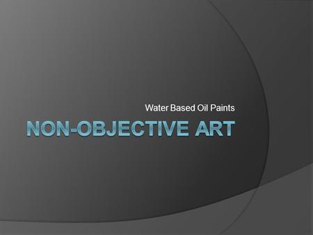 Water Based Oil Paints. What is Non-objective Art?  Visual art that does not represent a subject  Not a picture of something  Colors and forms compose.