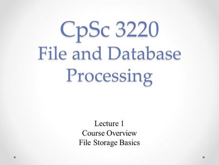CpSc 3220 File and Database Processing Lecture 1 Course Overview File Storage Basics.