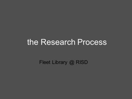 The Research Process Fleet RISD. Why think about the Research Process? Research is integral to the creative process Visual and written research.