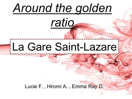 Around the golden ratio Lucie F., Hiromi A., Emma Ray D. La Gare Saint-Lazare.