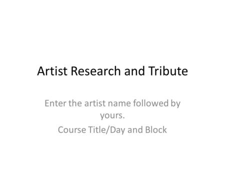 Artist Research and Tribute Enter the artist name followed by yours. Course Title/Day and Block.