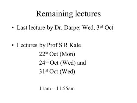 Remaining lectures Last lecture by Dr. Darpe: Wed, 3 rd Oct Lectures by Prof S R Kale 22 st Oct (Mon) 24 th Oct (Wed) and 31 st Oct (Wed) 11am – 11:55am.