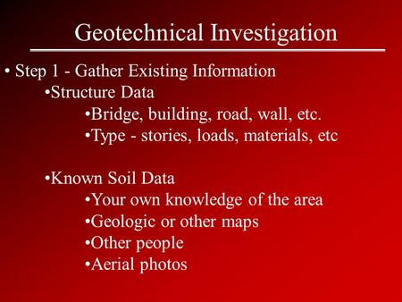 Geotechnical Investigation Step 1 - Gather Existing Information Structure Data Bridge, building, road, wall, etc. Type - stories, loads, materials, etc.