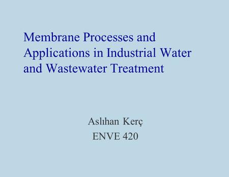 Membrane Processes and Applications in Industrial Water and Wastewater Treatment Aslıhan Kerç ENVE 420.
