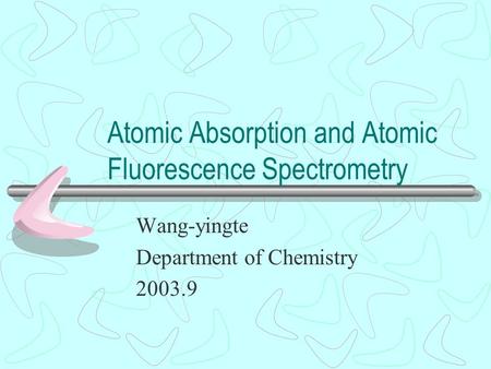 Atomic Absorption and Atomic Fluorescence Spectrometry Wang-yingte Department of Chemistry 2003.9.