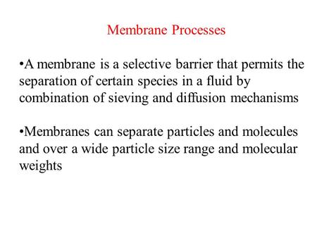 Membrane Processes •A membrane is a selective barrier that permits the separation of certain species in a fluid by combination of sieving and diffusion.