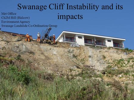 Swanage Cliff Instability and its impacts Met Office Ch2M Hill (Halcow) Environment Agency Swanage Landslide Co-Ordination Group.