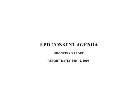 EPD CONSENT AGENDA PROGRESS REPORT REPORT DATE: July 12, 2010.