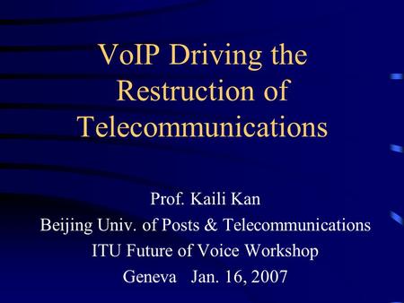 VoIP Driving the Restruction of Telecommunications Prof. Kaili Kan Beijing Univ. of Posts & Telecommunications ITU Future of Voice Workshop Geneva Jan.