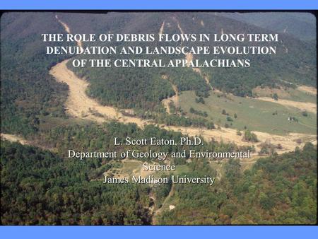 C THE ROLE OF DEBRIS FLOWS IN LONG TERM DENUDATION AND LANDSCAPE EVOLUTION OF THE CENTRAL APPALACHIANS L. Scott Eaton, Ph.D. Department of Geology and.