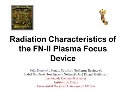 Radiation Characteristics of the FN-II Plasma Focus Device Julio Herrera 1, Fermín Castillo 1, Guillermo Espinosa 2, Isabel Gamboa 1, José Ignacio Golzarri.