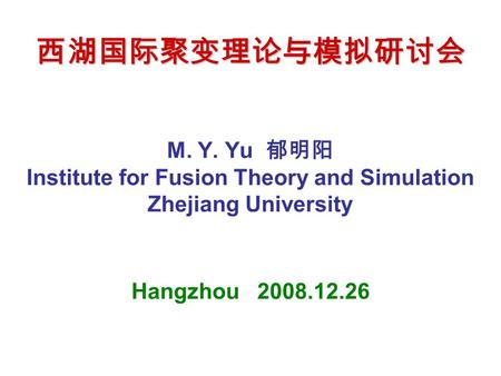 西湖国际聚变理论与模拟研讨会 西湖国际聚变理论与模拟研讨会 M. Y. Yu 郁明阳 Institute for Fusion Theory and Simulation Zhejiang University Hangzhou 2008.12.26.