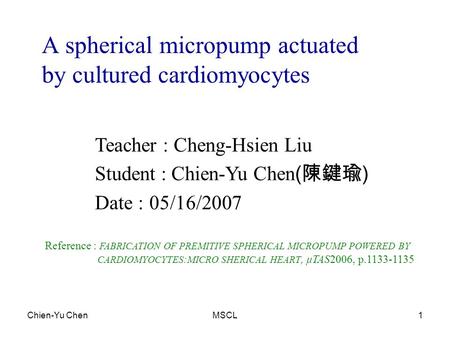 Chien-Yu ChenMSCL1 A spherical micropump actuated by cultured cardiomyocytes Teacher : Cheng-Hsien Liu Student : Chien-Yu Chen ( 陳鍵瑜 ) Date : 05/16/2007.