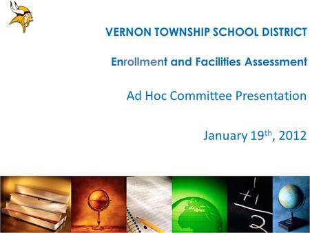 Ad Hoc Committee Presentation January 19 th, 2012 VERNON TOWNSHIP SCHOOL DISTRICT Enrollment and Facilities Assessment.