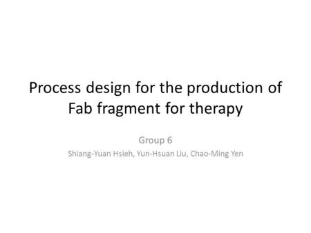 Process design for the production of Fab fragment for therapy Group 6 Shiang-Yuan Hsieh, Yun-Hsuan Liu, Chao-Ming Yen.