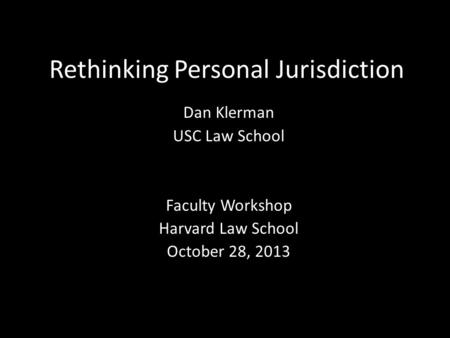 Rethinking Personal Jurisdiction Dan Klerman USC Law School Faculty Workshop Harvard Law School October 28, 2013.