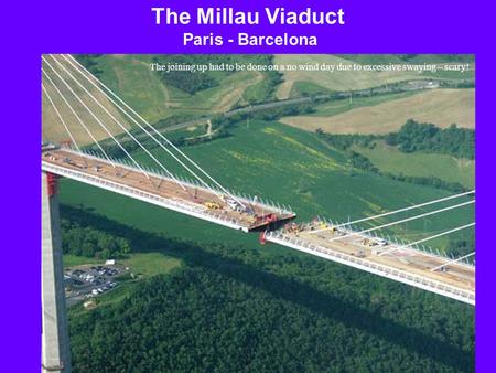 The Millau Viaduct Paris - Barcelona The joining up had to be done on a no wind day due to excessive swaying – scary!