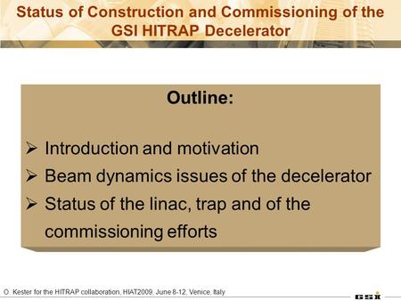 O. Kester for the HITRAP collaboration, HIAT2009, June 8-12, Venice, Italy Status of Construction and Commissioning of the GSI HITRAP Decelerator Outline: