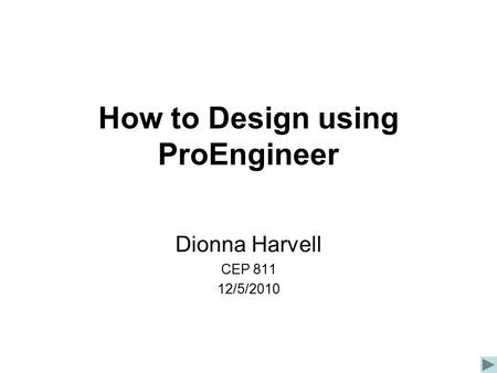 How to Design using ProEngineer Dionna Harvell CEP 811 12/5/2010.
