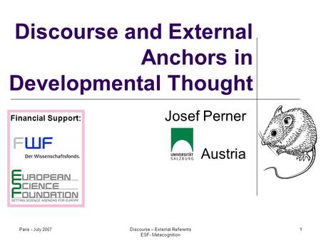 Paris - July 2007Discourse – External Referents ESF- Metacognition 1 Discourse and External Anchors in Developmental Thought Josef Perner Austria Financial.