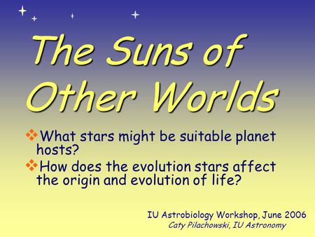 The Suns of Other Worlds  What stars might be suitable planet hosts?  How does the evolution stars affect the origin and evolution of life? IU Astrobiology.