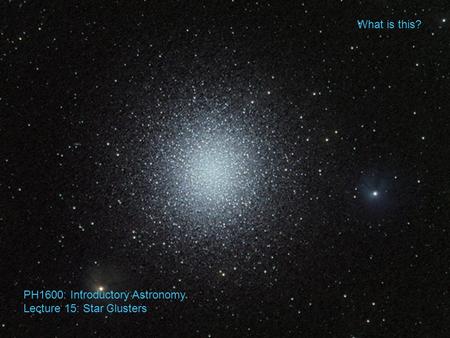 What is this? PH1600: Introductory Astronomy Lecture 15: Star Clusters.