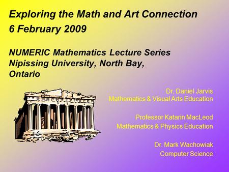 NUMERIC Mathematics Lecture Series Nipissing University, North Bay, Ontario Exploring the Math and Art Connection 6 February 2009 Dr. Daniel Jarvis Mathematics.