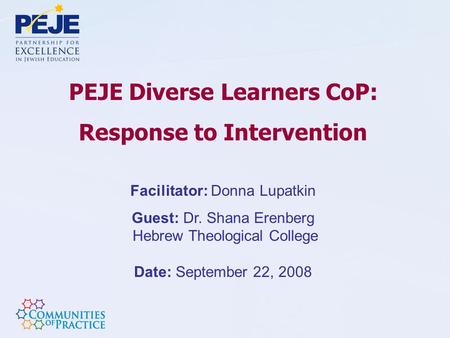 PEJE Diverse Learners CoP: Response to Intervention Facilitator: Donna Lupatkin Guest: Dr. Shana Erenberg Hebrew Theological College Date: September 22,