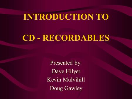 INTRODUCTION TO CD - RECORDABLES Presented by: Dave Hilyer Kevin Mulvihill Doug Gawley.