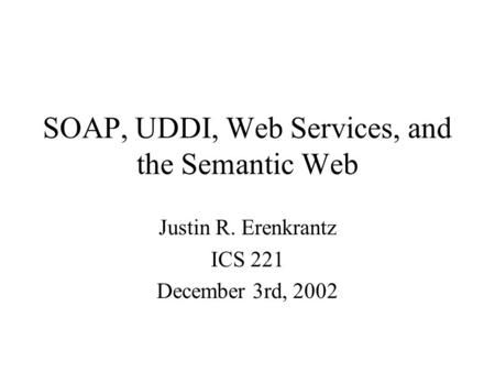 SOAP, UDDI, Web Services, and the Semantic Web Justin R. Erenkrantz ICS 221 December 3rd, 2002.