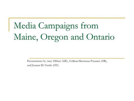 Media Campaigns from Maine, Oregon and Ontario Presentations by Amy Olfene (ME), Colleen Hermann-Franzen (OR), and Joanne Di Nardo (ON)