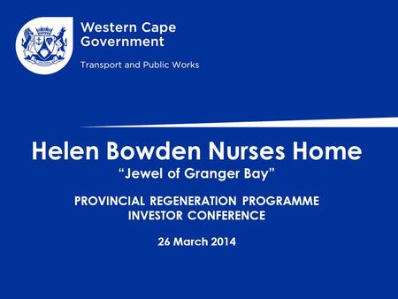 Helen Bowden Nurses Home “Jewel of Granger Bay” PROVINCIAL REGENERATION PROGRAMME INVESTOR CONFERENCE 26 March 2014.