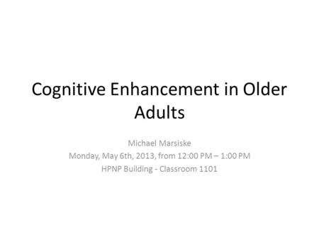 Cognitive Enhancement in Older Adults Michael Marsiske Monday, May 6th, 2013, from 12:00 PM – 1:00 PM HPNP Building - Classroom 1101.