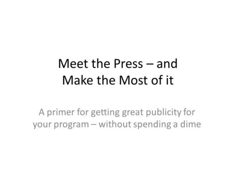 Meet the Press – and Make the Most of it A primer for getting great publicity for your program – without spending a dime.