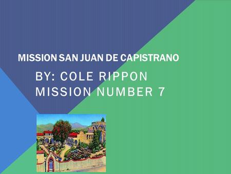 MISSION SAN JUAN DE CAPISTRANO BY: COLE RIPPON MISSION NUMBER 7.