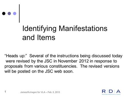 Identifying Manifestations and Items 1 James/Kuhagen for VLA -- Feb. 5, 2013 “Heads up:” Several of the instructions being discussed today were revised.