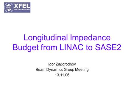 Longitudinal Impedance Budget from LINAC to SASE2 Igor Zagorodnov Beam Dynamics Group Meeting 13.11.06.