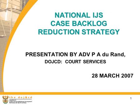 1 NATIONAL IJS CASE BACKLOG REDUCTION STRATEGY PRESENTATION BY ADV P A du Rand, DOJCD: COURT SERVICES 28 MARCH 2007.
